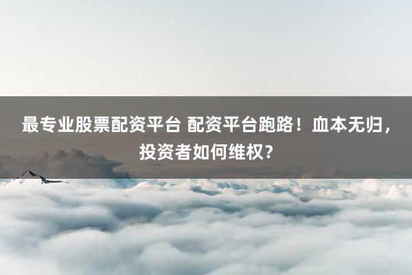 最专业股票配资平台 配资平台跑路!血本无归,投资者如何维权?