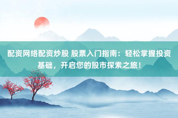 配资网络配资炒股 股票入门指南：轻松掌握投资基础，开启您的股市探索之旅！