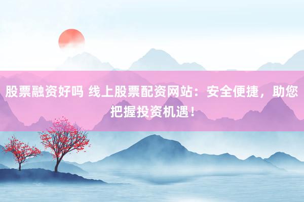 股票融资好吗 线上股票配资网站:安全便捷,助您把握投资机遇!