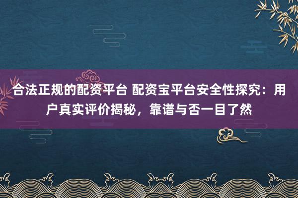 合法正规的配资平台 配资宝平台安全性探究：用户真实评价揭秘，靠谱与否一目了然