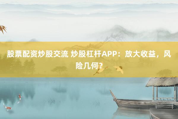 股票配资炒股交流 炒股杠杆APP:放大收益,风险几何?