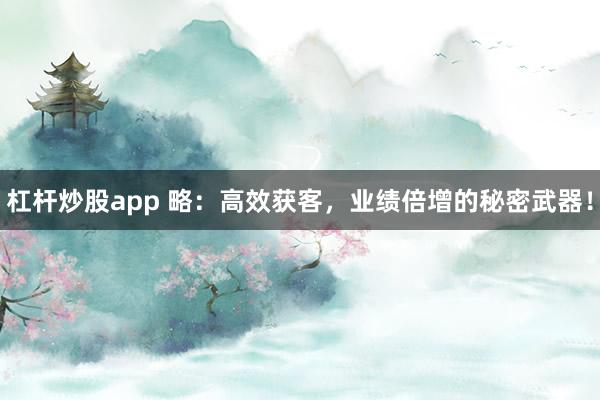 杠杆炒股app 略：高效获客，业绩倍增的秘密武器！