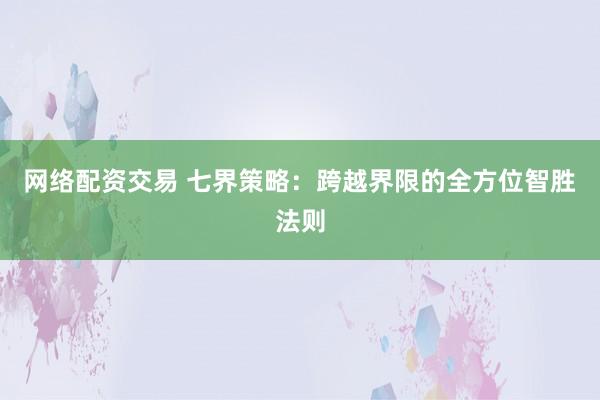 网络配资交易 七界策略:跨越界限的全方位智胜法则