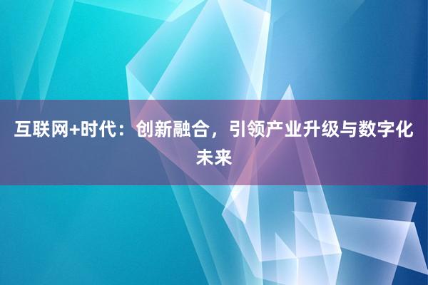互联网+时代:创新融合,引领产业升级与数字化未来