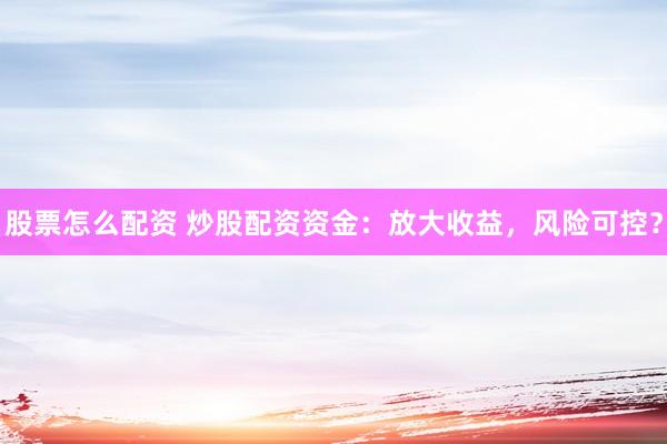 股票怎么配资 炒股配资资金:放大收益,风险可控?