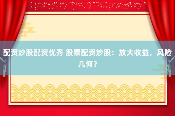 配资炒股配资优秀 股票配资炒股：放大收益，风险几何？