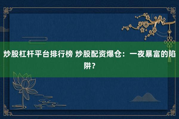 炒股杠杆平台排行榜 炒股配资爆仓:一夜暴富的陷阱?