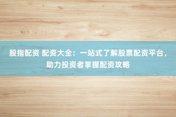 股指配资 配资大全:一站式了解股票配资平台,助力投资者掌握配资攻略