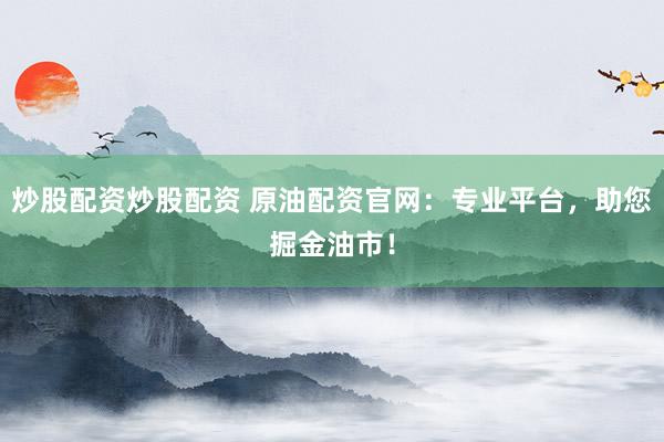 炒股配资炒股配资 原油配资官网:专业平台,助您掘金油市!
