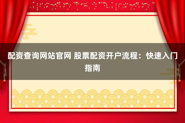 配资查询网站官网 股票配资开户流程：快速入门指南