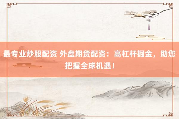 最专业炒股配资 外盘期货配资:高杠杆掘金,助您把握全球机遇!