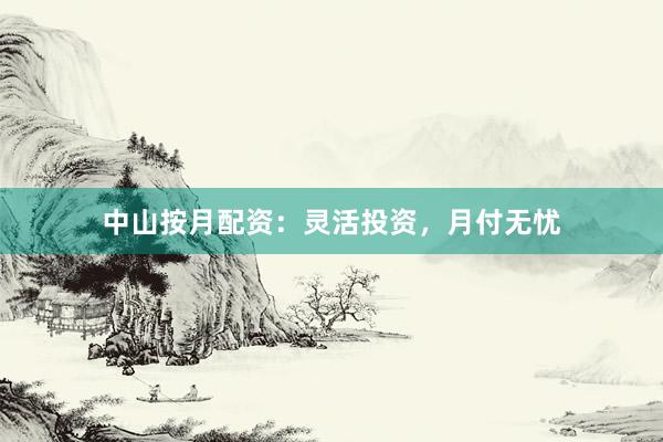 中山按月配资：灵活投资，月付无忧