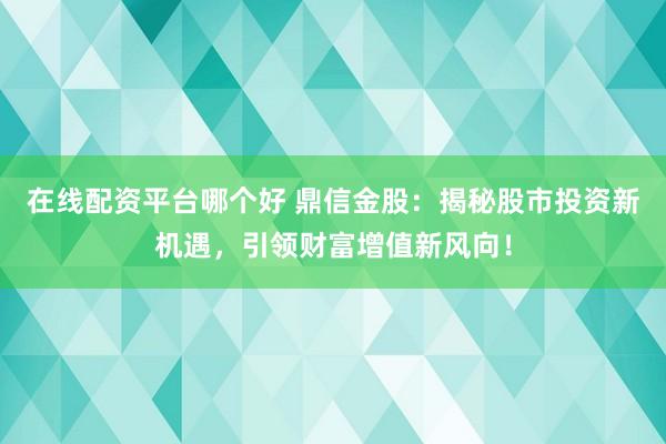 在线配资平台哪个好 鼎信金股：揭秘股市投资新机遇，引领财富增值新风向！