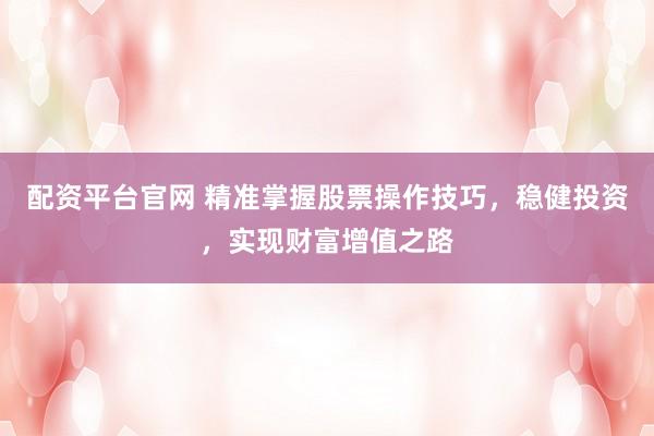 配资平台官网 精准掌握股票操作技巧,稳健投资,实现财富增值之路