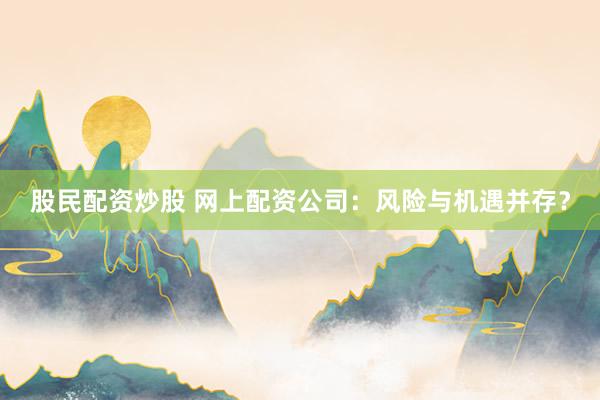 股民配资炒股 网上配资公司：风险与机遇并存？