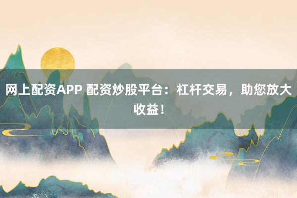 网上配资APP 配资炒股平台：杠杆交易，助您放大收益！