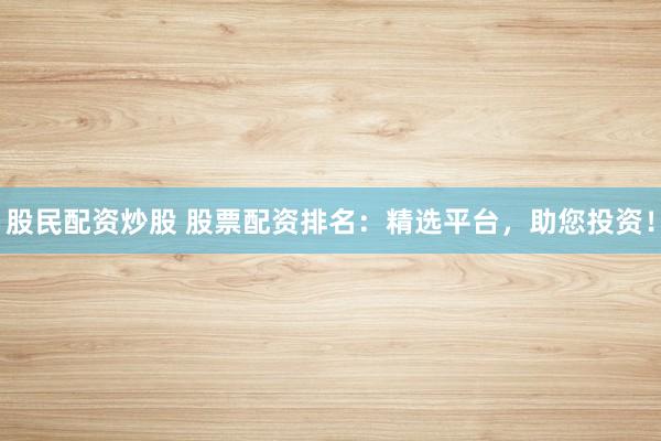 股民配资炒股 股票配资排名：精选平台，助您投资！