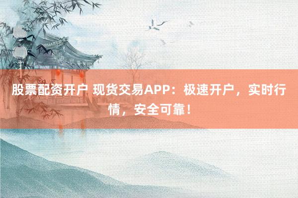 股票配资开户 现货交易APP：极速开户，实时行情，安全可靠！