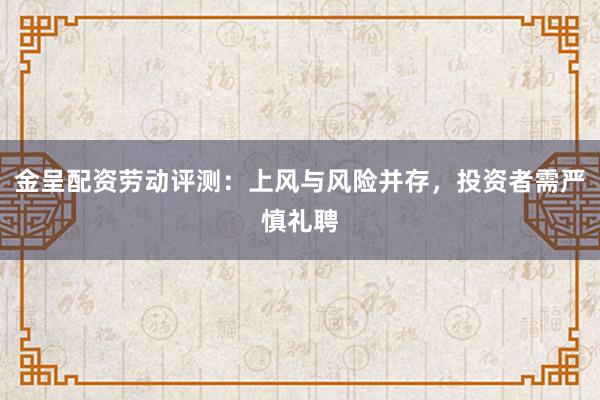 金呈配资劳动评测:上风与风险并存,投资者需严慎礼聘