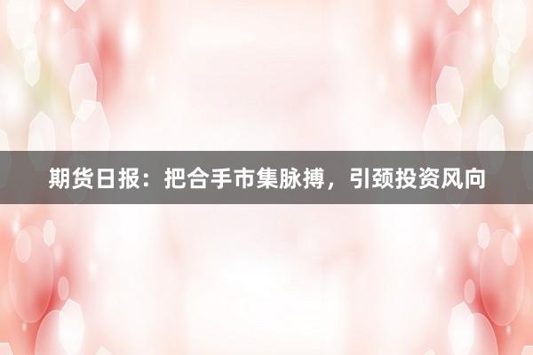 期货日报:把合手市集脉搏,引颈投资风向