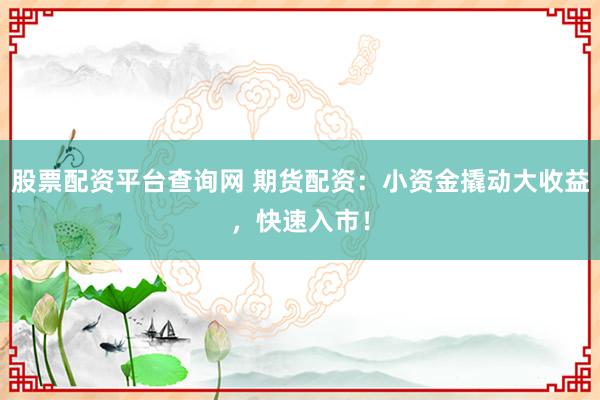 股票配资平台查询网 期货配资：小资金撬动大收益，快速入市！