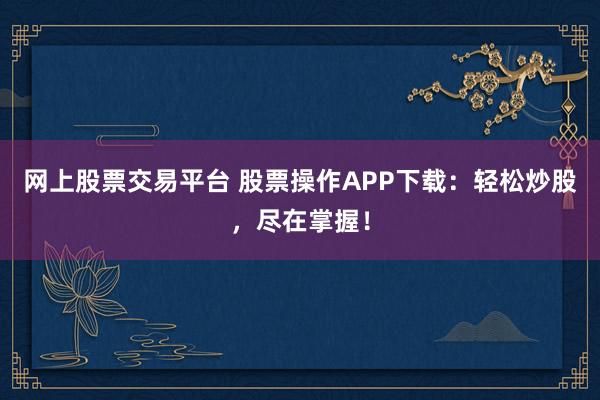 网上股票交易平台 股票操作APP下载：轻松炒股，尽在掌握！