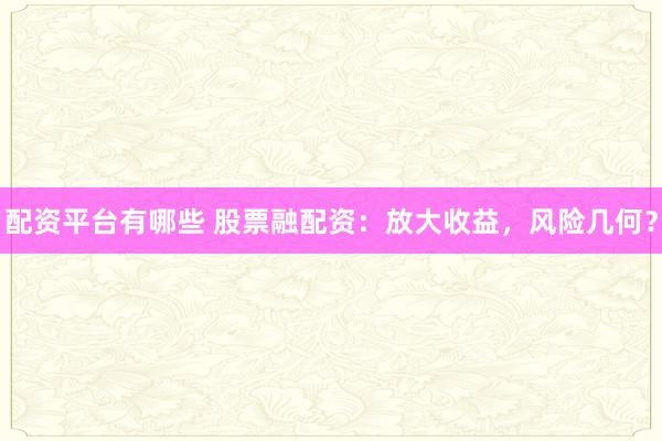 配资平台有哪些 股票融配资:放大收益,风险几何?
