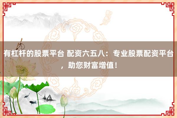 有杠杆的股票平台 配资六五八:专业股票配资平台,助您财富增值!