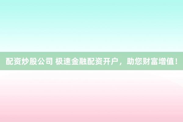 配资炒股公司 极速金融配资开户,助您财富增值!