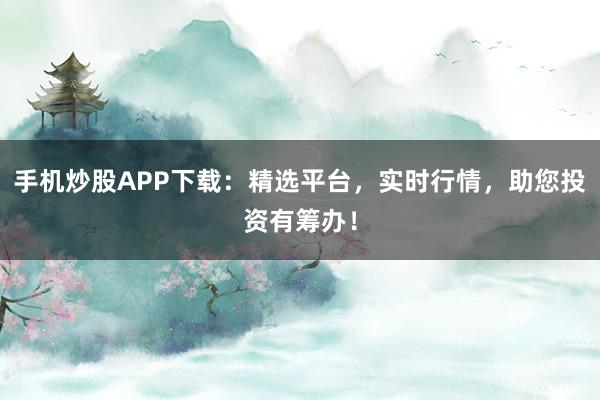 手机炒股APP下载：精选平台，实时行情，助您投资有筹办！