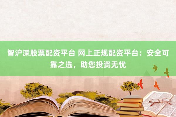 智沪深股票配资平台 网上正规配资平台：安全可靠之选，助您投资无忧