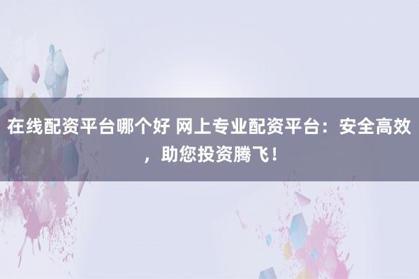 在线配资平台哪个好 网上专业配资平台:安全高效,助您投资腾飞!