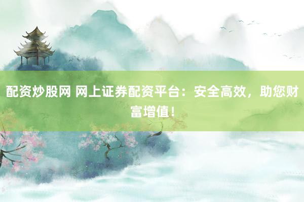 配资炒股网 网上证券配资平台:安全高效,助您财富增值!