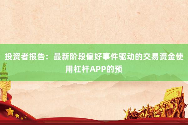 投资者报告：最新阶段偏好事件驱动的交易资金使用杠杆APP的预