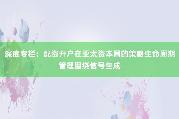 深度专栏：配资开户在亚太资本圈的策略生命周期管理围绕信号生成