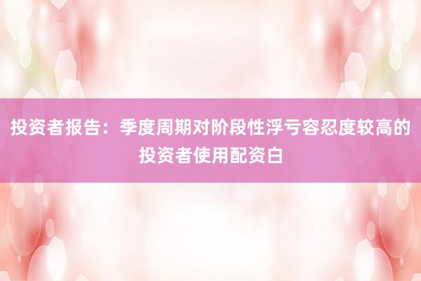 投资者报告：季度周期对阶段性浮亏容忍度较高的投资者使用配资白
