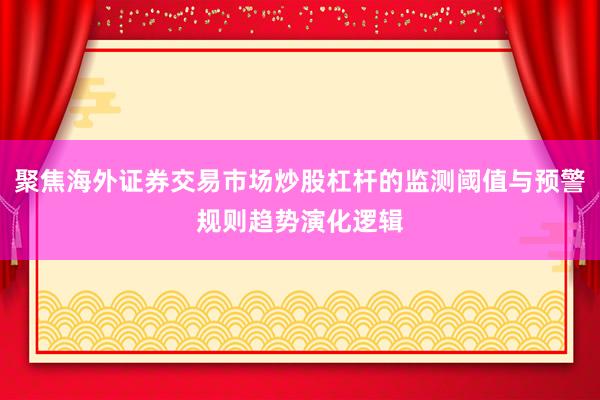 聚焦海外证券交易市场炒股杠杆的监测阈值与预警规则趋势演化逻辑