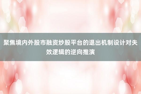 聚焦境内外股市融资炒股平台的退出机制设计对失效逻辑的逆向推演