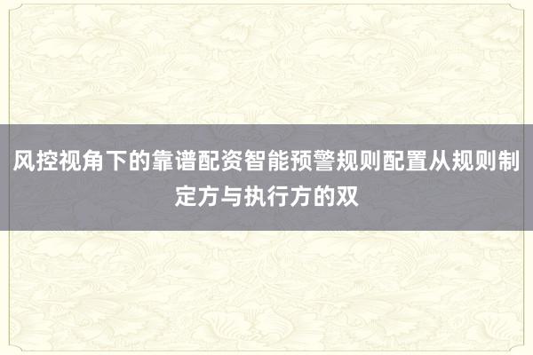 风控视角下的靠谱配资智能预警规则配置从规则制定方与执行方的双