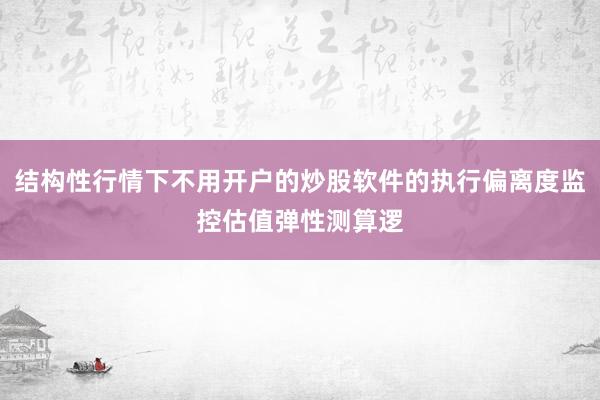 结构性行情下不用开户的炒股软件的执行偏离度监控估值弹性测算逻