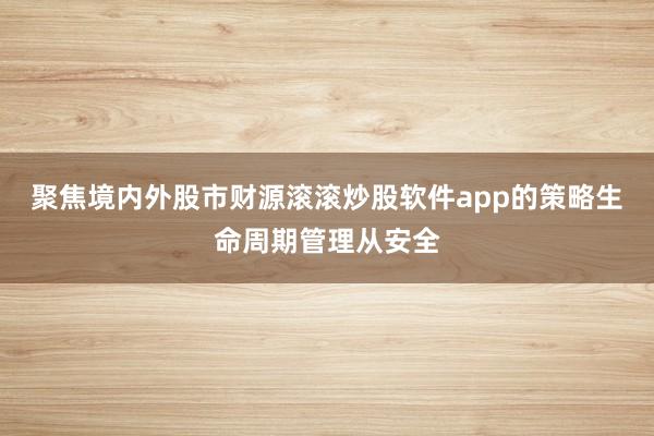 聚焦境内外股市财源滚滚炒股软件app的策略生命周期管理从安全