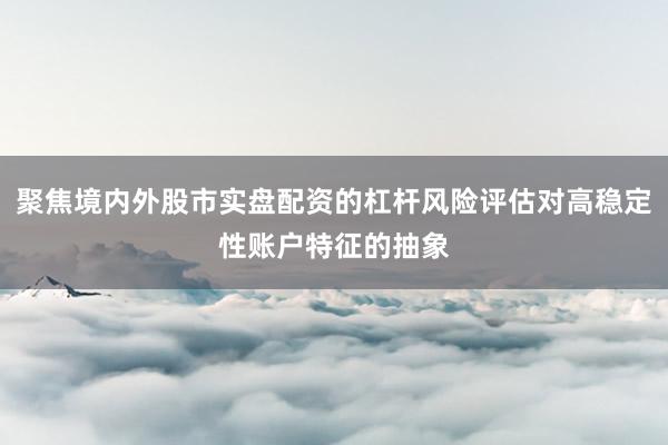 聚焦境内外股市实盘配资的杠杆风险评估对高稳定性账户特征的抽象