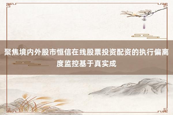聚焦境内外股市恒信在线股票投资配资的执行偏离度监控基于真实成