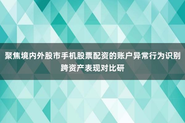 聚焦境内外股市手机股票配资的账户异常行为识别跨资产表现对比研