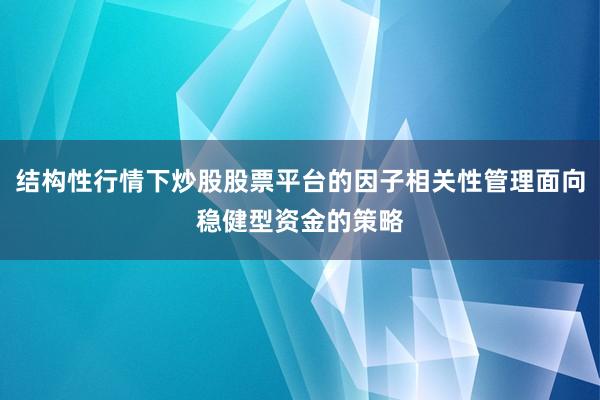 结构性行情下炒股股票平台的因子相关性管理面向稳健型资金的策略