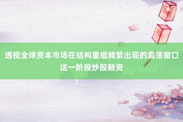 透视全球资本市场在结构重组频繁出现的震荡窗口这一阶段炒股融资
