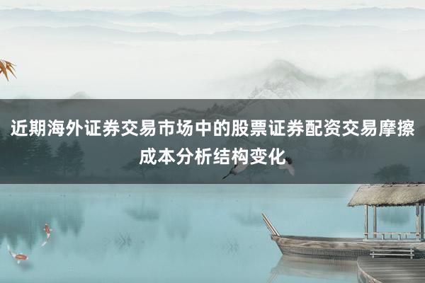 近期海外证券交易市场中的股票证券配资交易摩擦成本分析结构变化