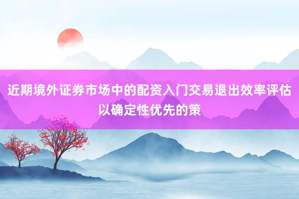 近期境外证券市场中的配资入门交易退出效率评估以确定性优先的策