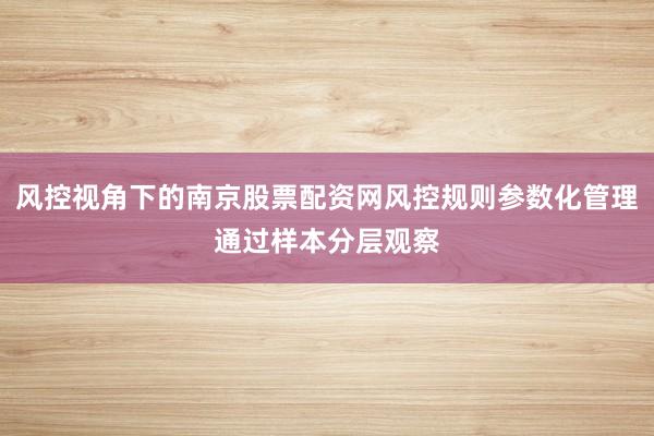 风控视角下的南京股票配资网风控规则参数化管理通过样本分层观察
