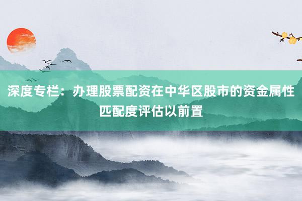 深度专栏：办理股票配资在中华区股市的资金属性匹配度评估以前置
